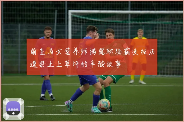 前皇马女营养师揭露职场霸凌经历遭禁止上草坪的辛酸故事