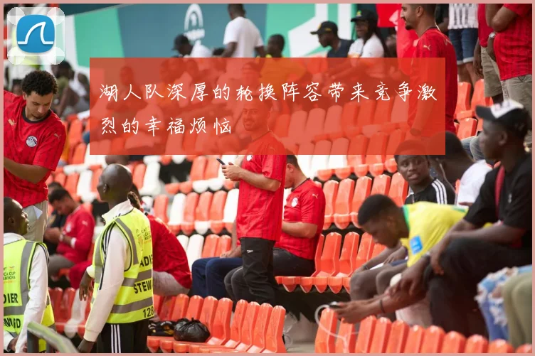 湖人队深厚的轮换阵容带来竞争激烈的幸福烦恼