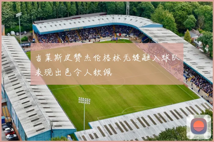 吉莱斯皮赞杰伦格林无缝融入球队表现出色令人钦佩