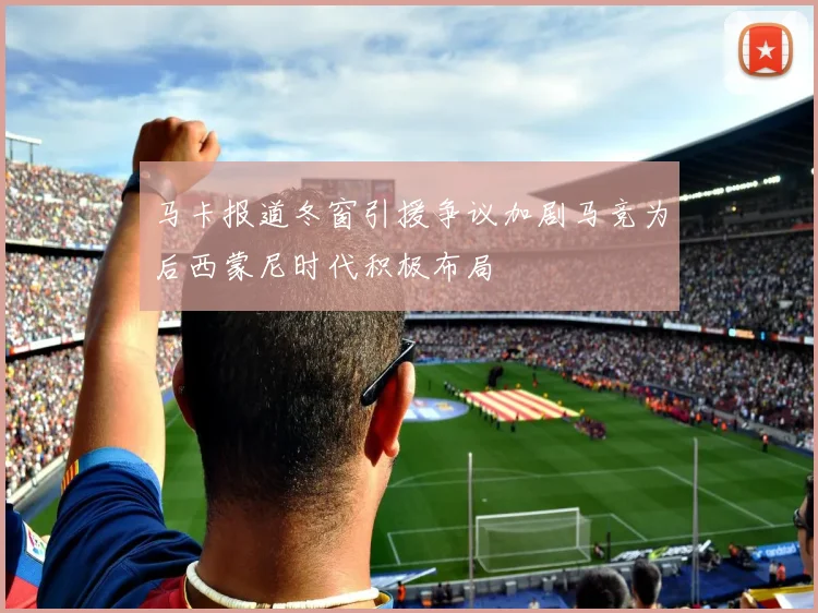马卡报道冬窗引援争议加剧马竞为后西蒙尼时代积极布局