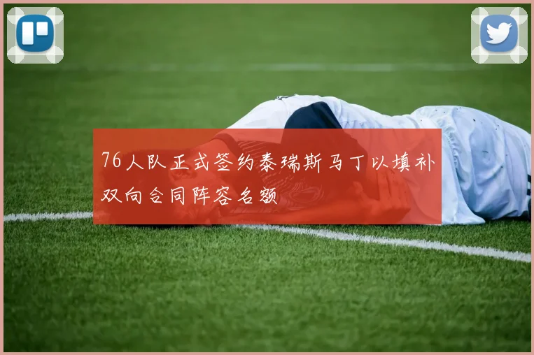 76人队正式签约泰瑞斯马丁以填补双向合同阵容名额