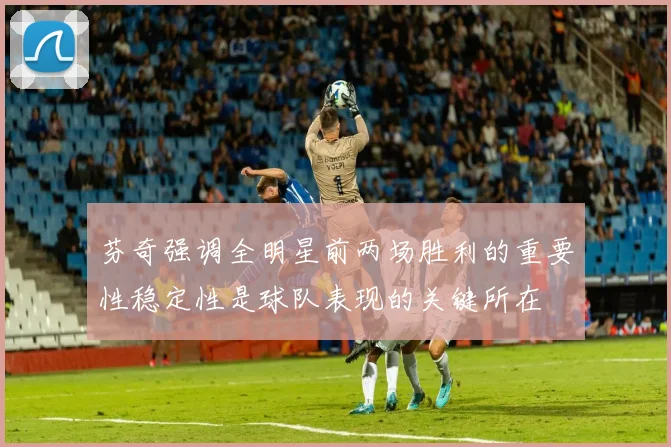 芬奇强调全明星前两场胜利的重要性稳定性是球队表现的关键所在