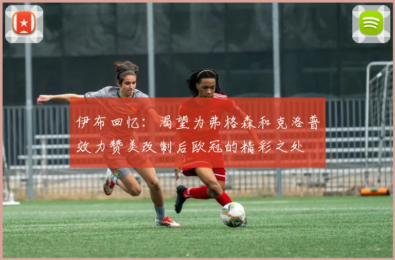 伊布回忆：渴望为弗格森和克洛普效力赞美改制后欧冠的精彩之处