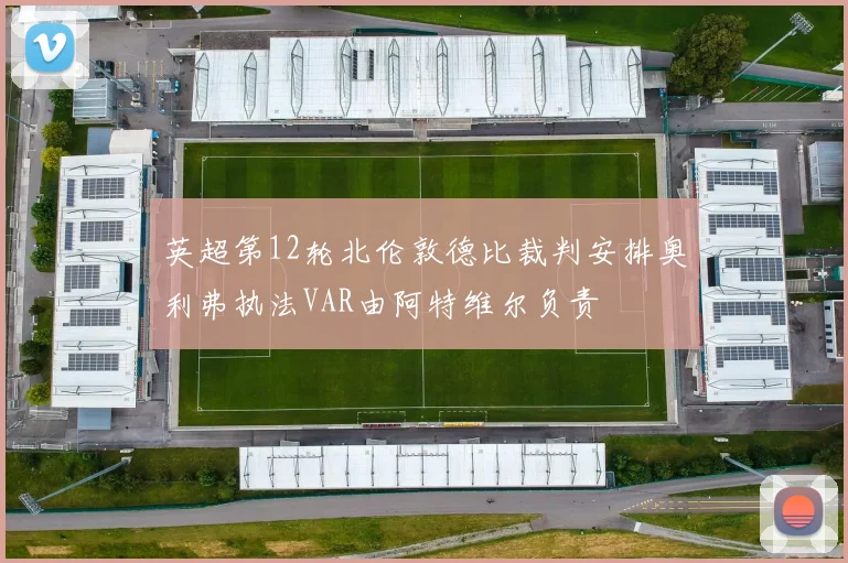 英超第12轮北伦敦德比裁判安排奥利弗执法VAR由阿特维尔负责