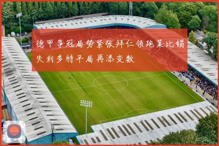德甲争冠局势紧张拜仁领跑莱比锡失利多特平局再添变数