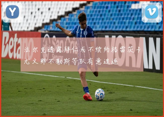 法尔克透露拜仁或不续约格雷茨卡尤文那不勒斯等队有意追逐