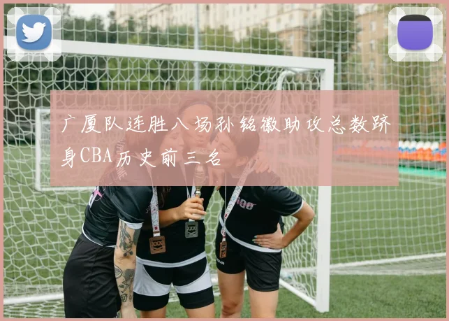 广厦队连胜八场孙铭徽助攻总数跻身CBA历史前三名