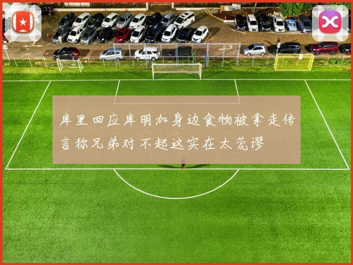库里回应库明加身边食物被拿走传言称兄弟对不起这实在太荒谬