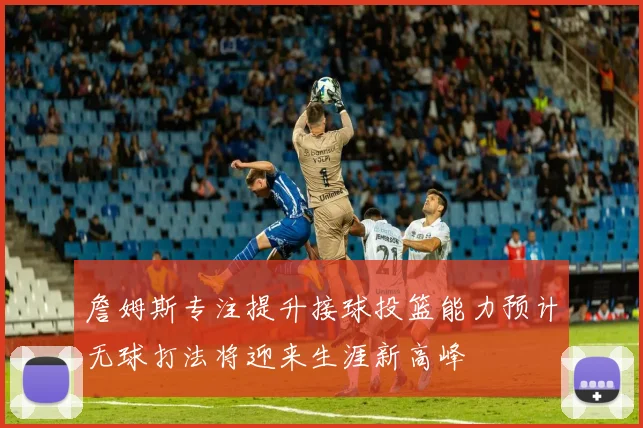 詹姆斯专注提升接球投篮能力预计无球打法将迎来生涯新高峰