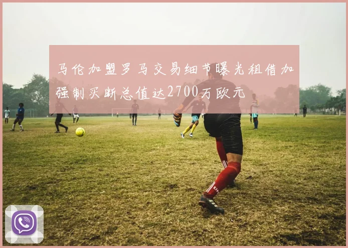 马伦加盟罗马交易细节曝光租借加强制买断总值达2700万欧元