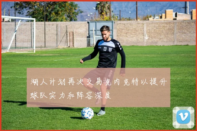 湖人计划再次交易克内克特以提升球队实力和阵容深度