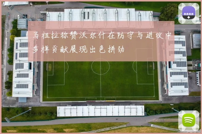 马祖拉称赞沃尔什在防守与进攻中多样贡献展现出色拼劲
