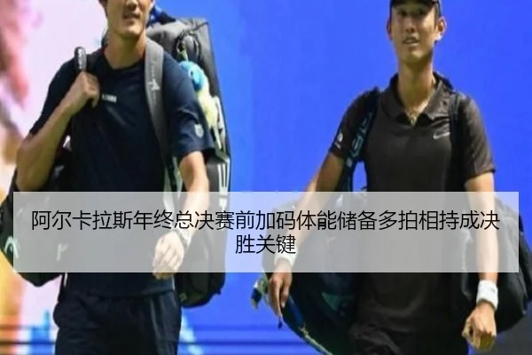 阿尔卡拉斯年终总决赛前加码体能储备多拍相持成决胜关键 - PGSoft